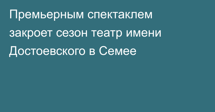 Премьерным спектаклем закроет сезон театр имени Достоевского в Семее