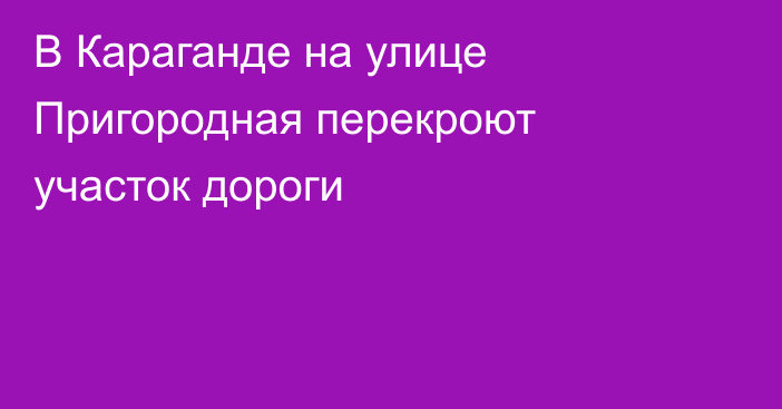 В Караганде на улице Пригородная перекроют участок дороги