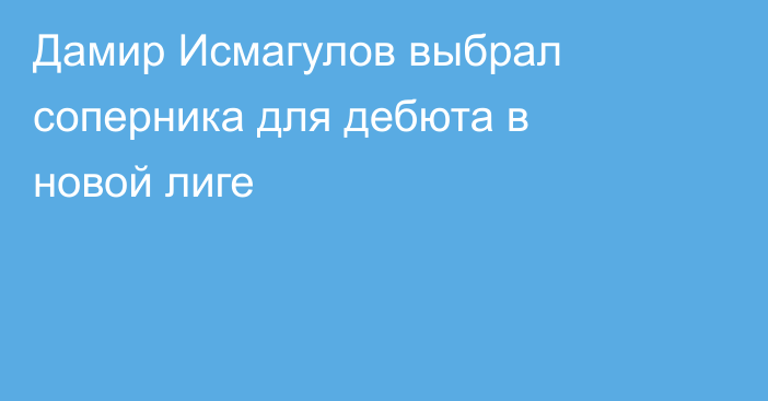 Дамир Исмагулов выбрал соперника для дебюта в новой лиге