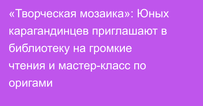 «Творческая мозаика»: Юных карагандинцев приглашают в библиотеку на громкие чтения и мастер-класс по оригами