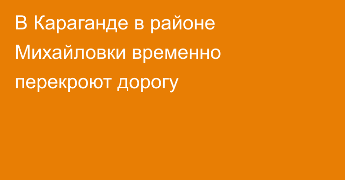 В Караганде в районе Михайловки временно перекроют дорогу