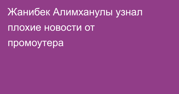 Жанибек Алимханулы узнал плохие новости от промоутера