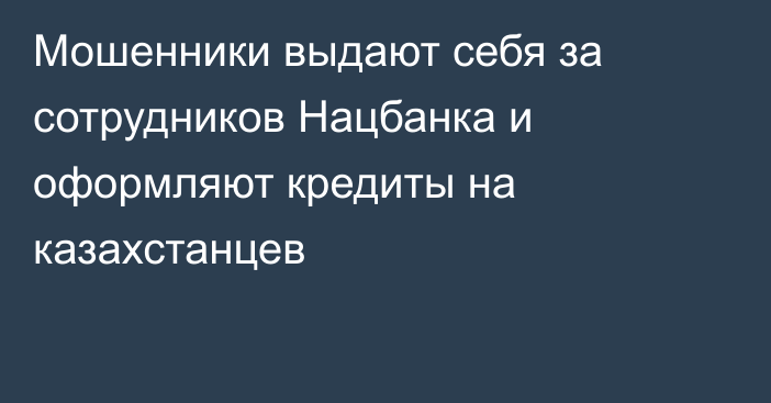 Мошенники выдают себя за сотрудников Нацбанка и оформляют кредиты на казахстанцев