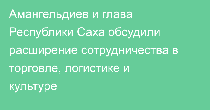 Амангельдиев и глава Республики Саха обсудили расширение сотрудничества в торговле, логистике и культуре