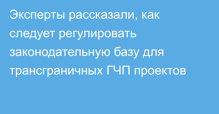 Эксперты рассказали, как следует регулировать законодательную базу для трансграничных ГЧП проектов