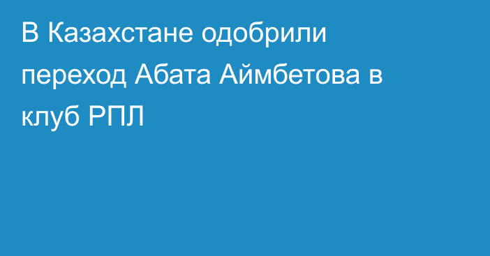 В Казахстане одобрили переход Абата Аймбетова в клуб РПЛ