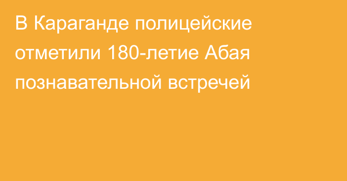 В Караганде полицейские отметили 180-летие Абая познавательной встречей