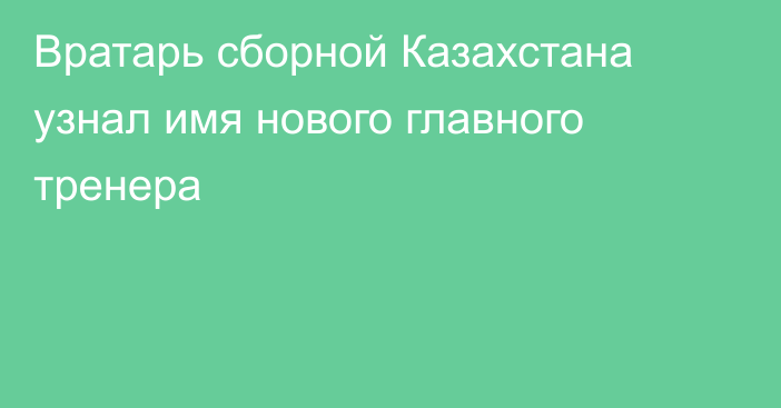 Вратарь сборной Казахстана узнал имя нового главного тренера