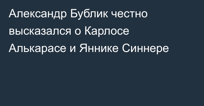 Александр Бублик честно высказался о Карлосе Алькарасе и Яннике Синнере