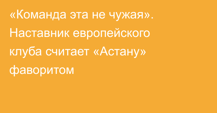 «Команда эта не чужая». Наставник европейского клуба считает «Астану» фаворитом