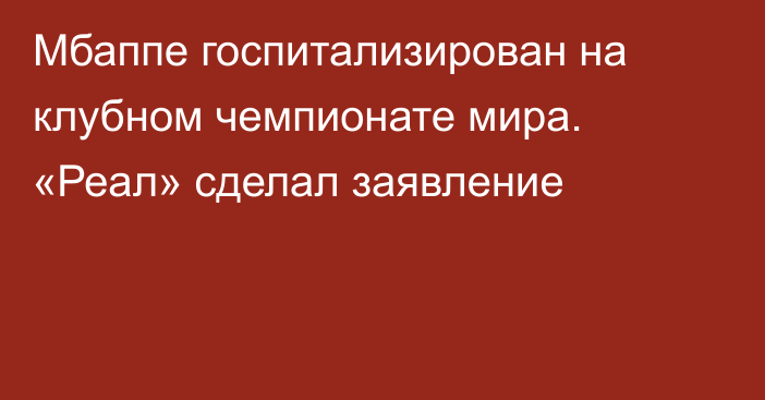 Мбаппе госпитализирован на клубном чемпионате мира. «Реал» сделал заявление