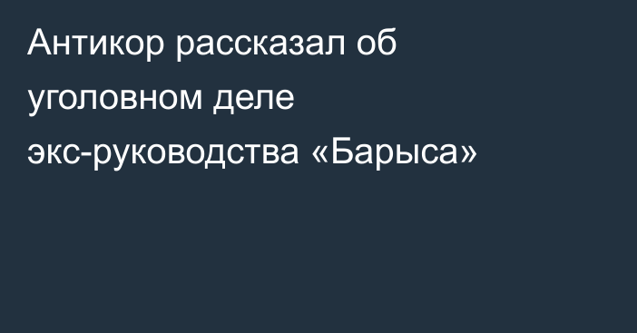 Антикор рассказал об уголовном деле экс-руководства «Барыса»