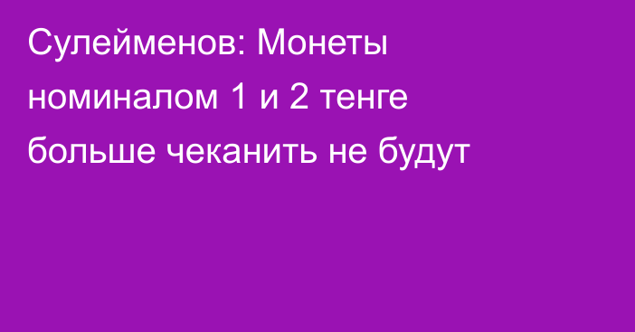 Сулейменов: Монеты номиналом 1 и 2 тенге больше чеканить не будут