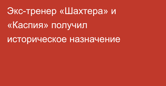 Экс-тренер «Шахтера» и «Каспия» получил историческое назначение