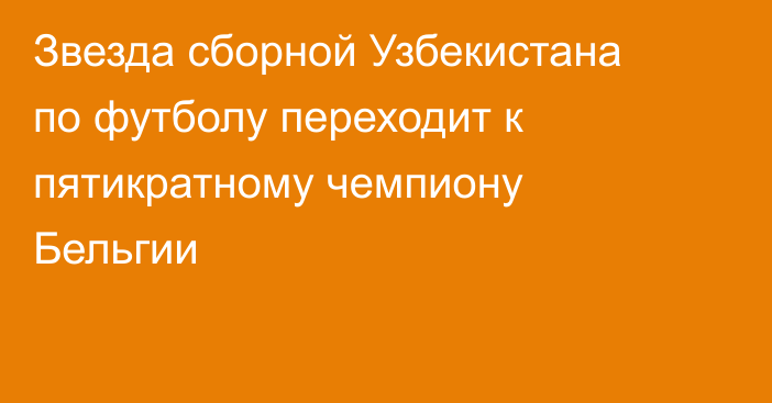 Звезда сборной Узбекистана по футболу переходит к пятикратному чемпиону Бельгии