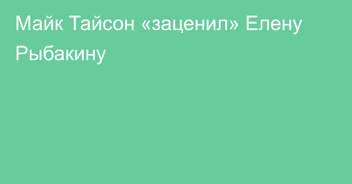 Майк Тайсон «заценил» Елену Рыбакину