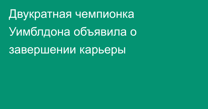 Двукратная чемпионка Уимблдона объявила о завершении карьеры