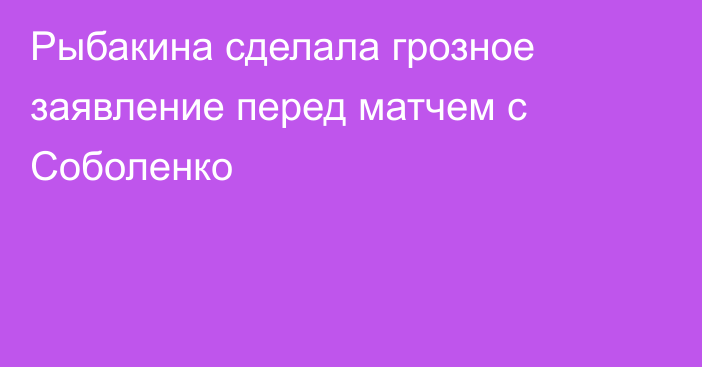 Рыбакина сделала грозное заявление перед матчем с Соболенко