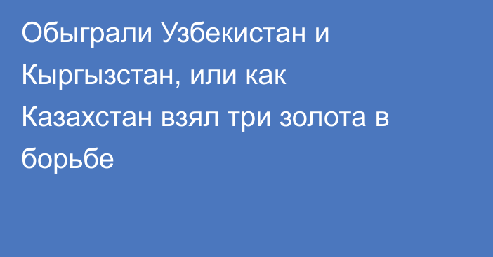 Обыграли Узбекистан и Кыргызстан, или как Казахстан взял три золота в борьбе