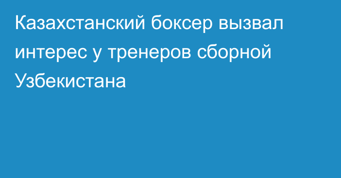 Казахстанский боксер вызвал интерес у тренеров сборной Узбекистана