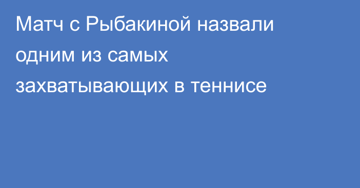 Матч с Рыбакиной назвали одним из самых захватывающих в теннисе