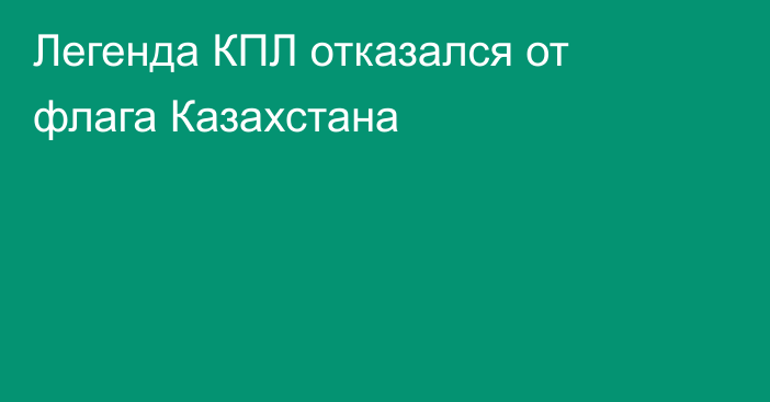 Легенда КПЛ отказался от флага Казахстана