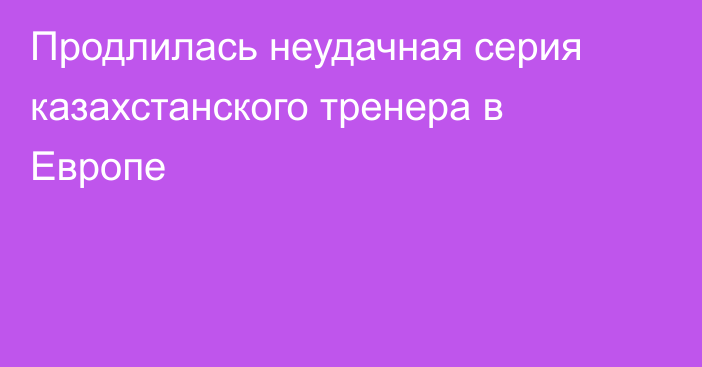 Продлилась неудачная серия казахстанского тренера в Европе
