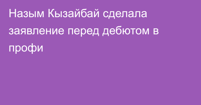 Назым Кызайбай сделала заявление перед дебютом в профи