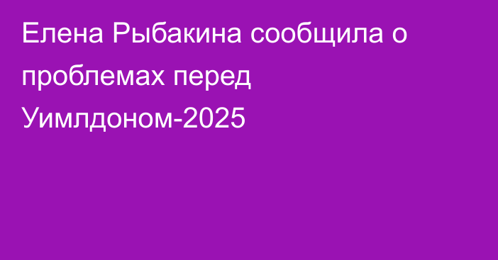 Елена Рыбакина сообщила о проблемах перед Уимлдоном-2025