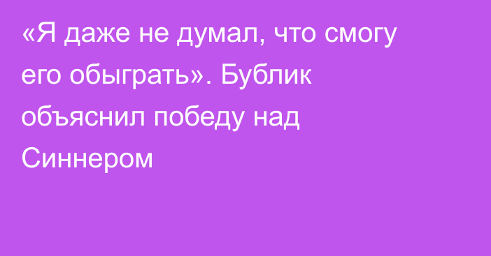 «Я даже не думал, что смогу его обыграть». Бублик объяснил победу над Синнером