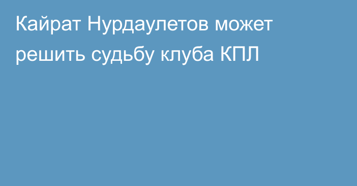 Кайрат Нурдаулетов может решить судьбу клуба КПЛ