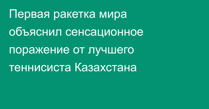 Первая ракетка мира объяснил сенсационное поражение от лучшего теннисиста Казахстана