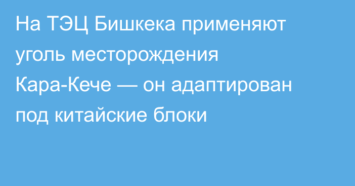 На ТЭЦ Бишкека применяют уголь месторождения Кара-Кече — он адаптирован под китайские блоки