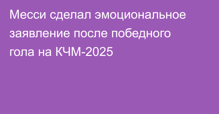 Месси сделал эмоциональное заявление после победного гола на КЧМ-2025