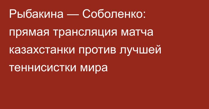 Рыбакина — Соболенко: прямая трансляция матча казахстанки против лучшей теннисистки мира