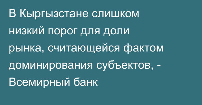 В Кыргызстане слишком низкий порог для доли рынка, считающейся фактом доминирования субъектов, - Всемирный банк