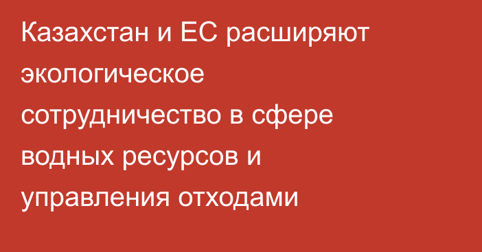 Казахстан и ЕС расширяют экологическое сотрудничество в сфере водных ресурсов и управления отходами