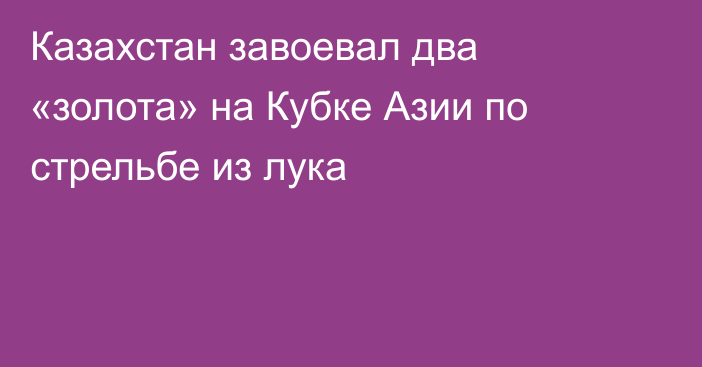 Казахстан завоевал два «золота» на Кубке Азии по стрельбе из лука