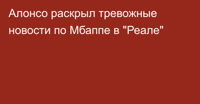 Алонсо раскрыл тревожные новости по Мбаппе в 
