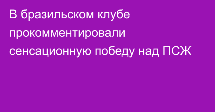 В бразильском клубе прокомментировали сенсационную победу над ПСЖ