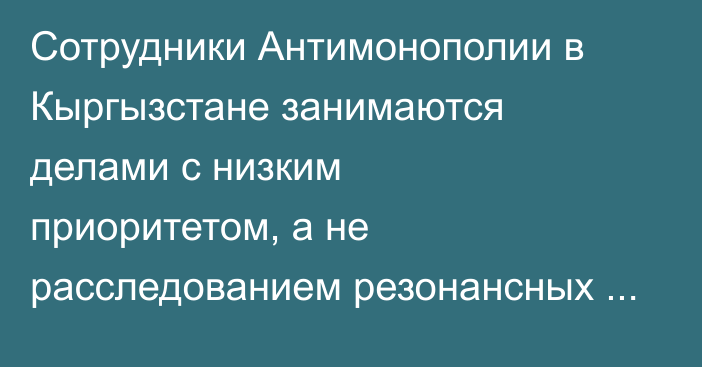 Сотрудники Антимонополии в Кыргызстане занимаются делами с низким приоритетом, а не расследованием резонансных дел конкуренции, - Всемирный банк