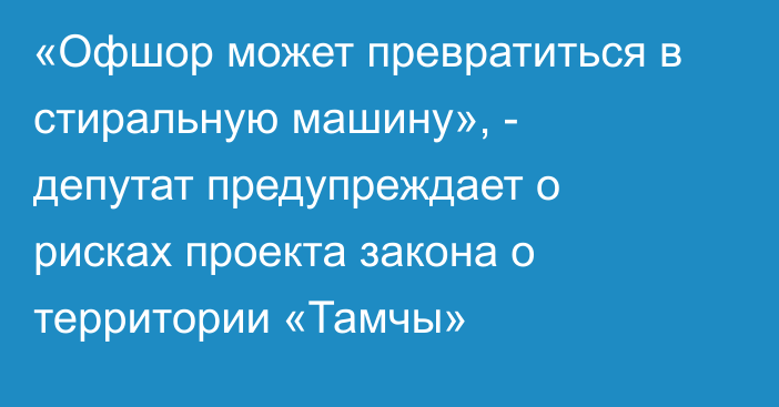«Офшор может превратиться в стиральную машину», - депутат предупреждает о рисках проекта закона о территории «Тамчы»