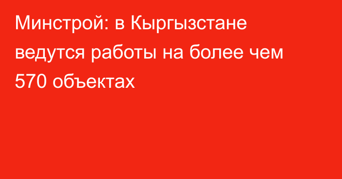 Минстрой: в Кыргызстане ведутся работы на более чем 570 объектах