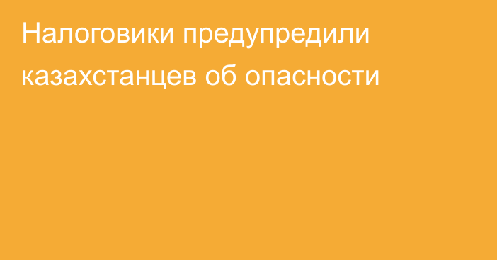 Налоговики предупредили казахстанцев об опасности