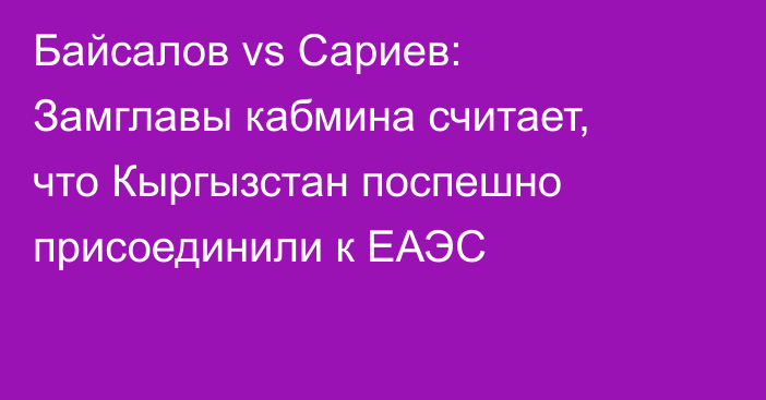 Байсалов vs Сариев: Замглавы кабмина считает, что Кыргызстан поспешно присоединили к ЕАЭС