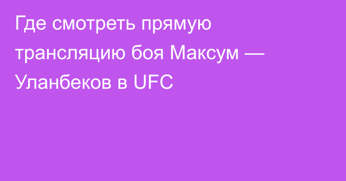 Где смотреть прямую трансляцию боя Максум — Уланбеков в UFC