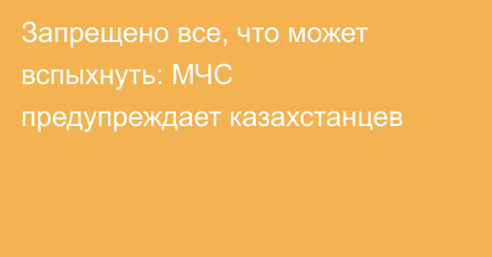 Запрещено все, что может вспыхнуть: МЧС предупреждает казахстанцев