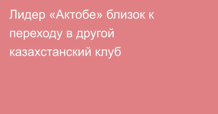Лидер «Актобе» близок к переходу в другой казахстанский клуб