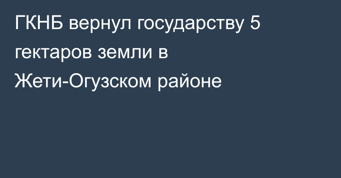 ГКНБ вернул государству 5 гектаров земли в Жети-Огузском районе