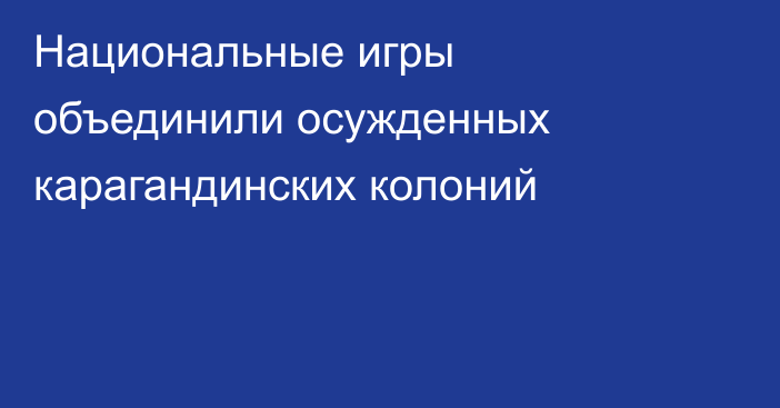 Национальные игры объединили осужденных карагандинских колоний